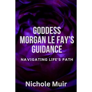 Muir, Nichole Goddess Morgan Le Fay's Guidance: Navigating Life's Path Muir, Nichole Goddess Morgan Le Fay's Guidance: Navigating Life's Path