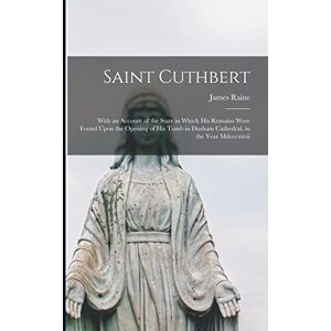 Raine, James Saint Cuthbert: With an Account of the State in Which His Remains Were Found Upon the Opening of His Tomb in Durham Cathedral, in the Year Mdcccxxvii Raine, James Saint Cuthbert: With an Account of the State in Which His Remains Were Found Upon the Opening of His Tomb in Durham Cathedral, in the Year Mdcccxxvii