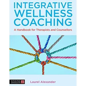 Alexander, Laurel Integrative Wellness Coaching: A Handbook for Therapists and Counsellors Alexander, Laurel Integrative Wellness Coaching: A Handbook for Therapists and Counsellors