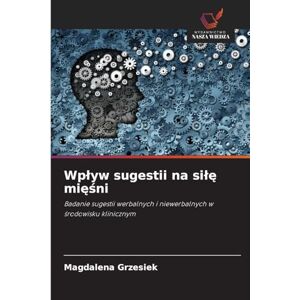Grzesiek, Magdalena Wplyw sugestii na silę mięśni: Badanie sugestii werbalnych i niewerbalnych w ¿rodowisku klinicznym Grzesiek, Magdalena Wplyw sugestii na silę mięśni: Badanie sugestii werbalnych i niewerbalnych w ¿rodowisku klinicznym