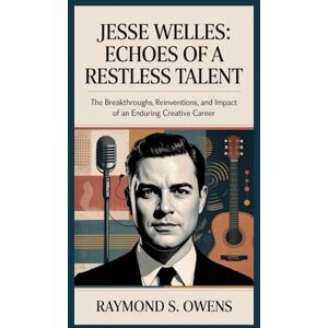 S. Owens, Raymond Jesse Welles: Echoes of a Restless Talent: The Breakthroughs, Reinventions, and Impact of an Enduring Creative Career S. Owens, Raymond Jesse Welles: Echoes of a Restless Talent: The Breakthroughs, Reinventions, and Impact of an Enduring Creative Career