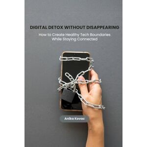 Kovac, Anika Digital Detox Without Disappearing: How to Create Healthy Tech Boundaries While Staying Connected Kovac, Anika Digital Detox Without Disappearing: How to Create Healthy Tech Boundaries While Staying Connected