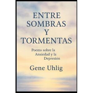 Uhlig, Gene Entre Sombras y Tormentas: Poemas sobre la Ansiedad y la Depresión Uhlig, Gene Entre Sombras y Tormentas: Poemas sobre la Ansiedad y la Depresión