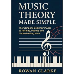 Clarke, Rowan Music Theory Made Simple: The Complete Beginner’s Guide to Reading, Playing, and Understanding Music Clarke, Rowan Music Theory Made Simple: The Complete Beginner’s Guide to Reading, Playing, and Understanding Music