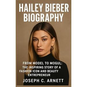 C. ARNETT, JOSEPH HAILEY BIEBER BIOGRAPHY: From Model To Mogul: The Inspiring Story Of A Fashion Icon And Beauty Entrepreneur C. ARNETT, JOSEPH HAILEY BIEBER BIOGRAPHY: From Model To Mogul: The Inspiring Story Of A Fashion Icon And Beauty Entrepreneur