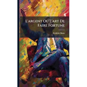 Botte, Frã(c)Dã(c)Ric L'argent Ou L'art De Faire Fortune Botte, Frã(c)Dã(c)Ric L'argent Ou L'art De Faire Fortune