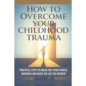 Charles, David. E HOW TO OVERCOME YOUR CHILDHOOD TRAUMA: PRACTICAL STEPS TO BREAK FREE FROM PAINFUL MEMORIES AND BUILD THE LIFE YOU DESERVE Charles, David. E HOW TO OVERCOME YOUR CHILDHOOD TRAUMA: PRACTICAL STEPS TO BREAK FREE FROM PAINFUL MEMORIES AND BUILD THE LIFE YOU DESERVE