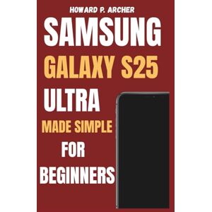 Archer, Howard P. SAMSUNG GALAXY S25 ULTRA MADE SIMPLE FOR BEGINNERS: Step-by-step guide to personalizing, managing battery life and maximizing performance unlock hidden features. (Apple and Samsung Simplified) Archer, Howard P. SAMSUNG GALAXY S25 ULTRA MADE SIMPLE FOR BEGINNERS: Step-by-step guide to personalizing, managing battery life and maximizing performance unlock hidden features. (Apple and Samsung Simplified)
