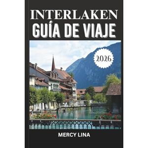 Lina, Mercy INTERLAKEN GUÍA DE VIAJE 2026: Explora paisajes impresionantes, aventuras emocionantes, lugares escénicos y perspectivas locales para encontrar la escapada suiza perfecta. Lina, Mercy INTERLAKEN GUÍA DE VIAJE 2026: Explora paisajes impresionantes, aventuras emocionantes, lugares escénicos y perspectivas locales para encontrar la escapada suiza perfecta.