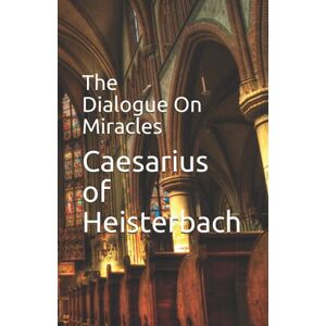 Heisterbach, Caesarius Of The Dialogue On Miracles Heisterbach, Caesarius Of The Dialogue On Miracles