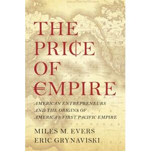 Miles M., Evers The Price of Empire: American Entrepreneurs and the Origins of America's First Pacific Empire Miles M., Evers The Price of Empire: American Entrepreneurs and the Origins of America's First Pacific Empire