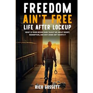 Gossett, Rico Freedom Ain't Free Life After Lockup:: What 13 Years Behind Bars Taught Me About Regret, Redemption, and Why Crime Isn't Worth It Gossett, Rico Freedom Ain't Free Life After Lockup:: What 13 Years Behind Bars Taught Me About Regret, Redemption, and Why Crime Isn't Worth It