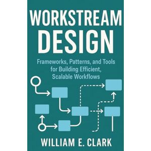 E Clark, William Workstream Design: Frameworks, Patterns, and Tools for Building Efficient, Scalable Workflows E Clark, William Workstream Design: Frameworks, Patterns, and Tools for Building Efficient, Scalable Workflows