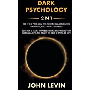 Levin, John Dark Psychology: 2 Books in1 How to Read People Like a Book. Secret Methods of Influence, Mind Control, Covert Manipulation and NLP. Analyze Human Behavior and Avoid Manipulation, Lies and Abuse Levin, John Dark Psychology: 2 Books in1 How to Read People Like a Book. Secret Methods of Influence, Mind Control, Covert Manipulation and NLP. Analyze Human Behavior and Avoid Manipulation, Lies and Abuse
