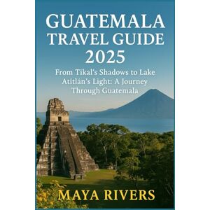 Rivers, Maya GUATEMALA TRAVEL GUIDE 2025: From Tikal’s Shadows to Lake Atitlán’s Light: A Journey Through Guatemala Rivers, Maya GUATEMALA TRAVEL GUIDE 2025: From Tikal’s Shadows to Lake Atitlán’s Light: A Journey Through Guatemala
