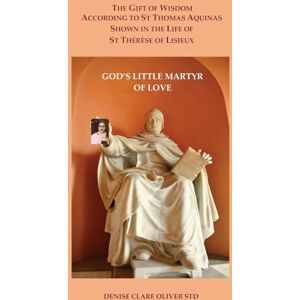 Oliver, Dr Denise Clare The Gift of Wisdom According to St Thomas Aquinas Shown in the Life of St Therese of Lisieux: God's Little Martyr of Love Oliver, Dr Denise Clare The Gift of Wisdom According to St Thomas Aquinas Shown in the Life of St Therese of Lisieux: God's Little Martyr of Love