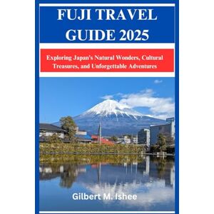 Ishee, Gilbert M. FUJI TRAVEL GUIDE 2025: Exploring Japan’s Natural Wonders, Cultural Treasures, and Unforgettable Adventures Ishee, Gilbert M. FUJI TRAVEL GUIDE 2025: Exploring Japan’s Natural Wonders, Cultural Treasures, and Unforgettable Adventures