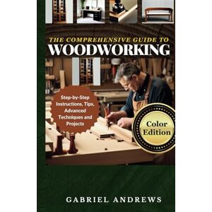 Andrews, Gabriel The Comprehensive Guide to Woodworking (Color Edition): Practical Plans, Step-by-Step Instructions, Techniques, Advanced Tips and Tools for Crafting Perfect Wood Projects (Woodworking Books) Andrews, Gabriel The Comprehensive Guide to Woodworking (Color Edition): Practical Plans, Step-by-Step Instructions, Techniques, Advanced Tips and Tools for Crafting Perfect Wood Projects (Woodworking Books)