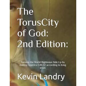 Landry, Kevin The TorusCity of God: 2nd Edition:: Turning the World Righteous Side Up by making America GREAT according to King Jesus! (The Formatrix Curriculum ... ... and Conscience-Formative Study Series) Landry, Kevin The TorusCity of God: 2nd Edition:: Turning the World Righteous Side Up by making America GREAT according to King Jesus! (The Formatrix Curriculum ... ... and Conscience-Formative Study Series)