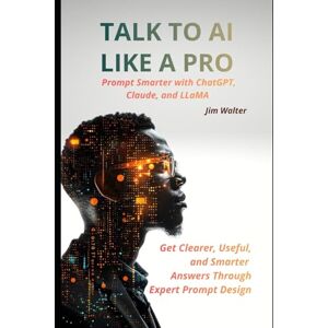 Walter, Jim Talk to AI Like a Pro: Prompt Smarter with ChatGPT, Claude, and LLAMA: Get Clearer, Smarter, and More Useful Answers Through Expert Prompt Design Walter, Jim Talk to AI Like a Pro: Prompt Smarter with ChatGPT, Claude, and LLAMA: Get Clearer, Smarter, and More Useful Answers Through Expert Prompt Design