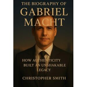 Smith, Christopher The biography of grabriel Macht: How authenticity Built An Unshakakable Legacy Smith, Christopher The biography of grabriel Macht: How authenticity Built An Unshakakable Legacy