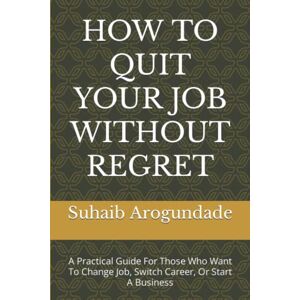 Arogundade, Suhaib HOW TO QUIT YOUR JOB WITHOUT REGRET: A Practical Guide For Those Who Want To Change Job, Switch Career, Or Start A Business Arogundade, Suhaib HOW TO QUIT YOUR JOB WITHOUT REGRET: A Practical Guide For Those Who Want To Change Job, Switch Career, Or Start A Business