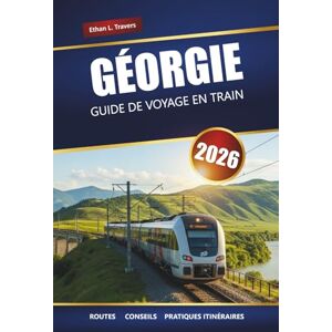 Travers, Ethan L. GÉORGIE GUIDE DE VOYAGE EN TRAIN 2026: Itinéraires panoramiques, informations locales, cartes et planification d'itinéraire à travers le Caucase Travers, Ethan L. GÉORGIE GUIDE DE VOYAGE EN TRAIN 2026: Itinéraires panoramiques, informations locales, cartes et planification d'itinéraire à travers le Caucase