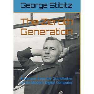 Stibitz, Dr. George Robert The Zeroth Generation: A Memoir from the Grandfather of the Modern Digital Computer Stibitz, Dr. George Robert The Zeroth Generation: A Memoir from the Grandfather of the Modern Digital Computer