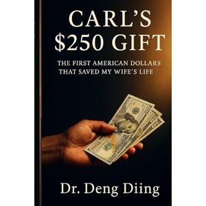 Diing, Dr. Deng Diing CARL’S $ 250 GIFT: THE FIRST AMERICAN DOLLARS THAT SAVED MY WIFE’S LIFE Diing, Dr. Deng Diing CARL’S $ 250 GIFT: THE FIRST AMERICAN DOLLARS THAT SAVED MY WIFE’S LIFE