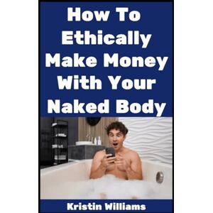 Williams, Kristin How To Ethically Make Money With Your Naked Body: The Title Says It All, My Friend! (The Nude Living Chronicles) Williams, Kristin How To Ethically Make Money With Your Naked Body: The Title Says It All, My Friend! (The Nude Living Chronicles)
