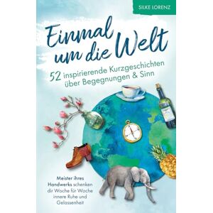 Lorenz, Silke Einmal um die Welt – 52 inspirierende Kurzgeschichten über Begegnungen und Sinn: Meister ihres Handwerks schenken dir Woche für Woche innere Ruhe & Gelassenheit Lorenz, Silke Einmal um die Welt – 52 inspirierende Kurzgeschichten über Begegnungen und Sinn: Meister ihres Handwerks schenken dir Woche für Woche innere Ruhe & Gelassenheit