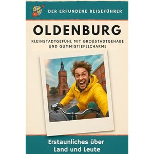 Schmid, Clara Oldenburg: Kleinstadtgefühl mit Großstadtgehabe und Gummistiefelcharme. Der erfundene Reiseführer Schmid, Clara Oldenburg: Kleinstadtgefühl mit Großstadtgehabe und Gummistiefelcharme. Der erfundene Reiseführer