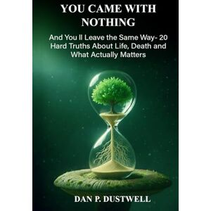DUSTWELL, DAN P. YOU CAME WITH NOTHING: And You'll Leave the Same Way—20 Hard Truths About Life, Death, and What Actually Matters DUSTWELL, DAN P. YOU CAME WITH NOTHING: And You'll Leave the Same Way—20 Hard Truths About Life, Death, and What Actually Matters