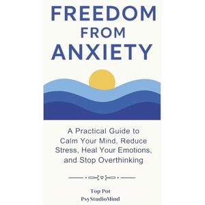 Pot, Top Freedom from Anxiety: A Practical Guide to Calm Your Mind, Reduce Stress, Heal Your Emotions and Stop Overthinking Pot, Top Freedom from Anxiety: A Practical Guide to Calm Your Mind, Reduce Stress, Heal Your Emotions and Stop Overthinking