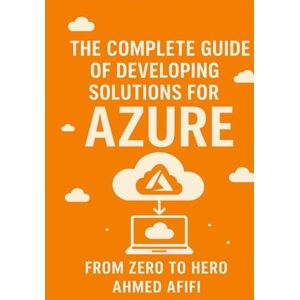 Ahmed THE COMPLETE GUIDE OF DEVELOPING SOLUTIONS FOR AZURE: FROM ZERO TO HERO Ahmed THE COMPLETE GUIDE OF DEVELOPING SOLUTIONS FOR AZURE: FROM ZERO TO HERO