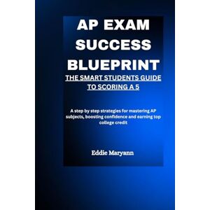 Maryann, Eddie AP EXAM SUCCESS BLUEPRINT: THE SMART STUDENTS GUIDE TO SCORING A 5: A step by step strategies for mastering AP subjects, boosting confidence and earning top college credit Maryann, Eddie AP EXAM SUCCESS BLUEPRINT: THE SMART STUDENTS GUIDE TO SCORING A 5: A step by step strategies for mastering AP subjects, boosting confidence and earning top college credit