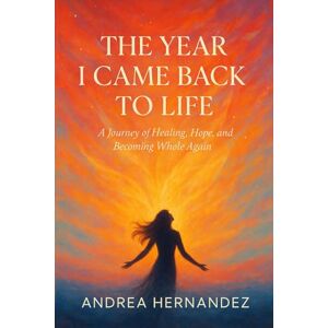 Hernandez, Andrea The Year I Came Back To Life: A Journey of Healing, Hope, and Becoming Whole Again Hernandez, Andrea The Year I Came Back To Life: A Journey of Healing, Hope, and Becoming Whole Again