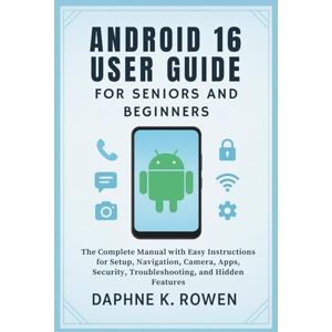 Rowen, Daphne K. Android 16 User Guide for Seniors and Beginners: The Complete Manual with Easy Instructions for Setup, Navigation, Camera, Apps, Security, Troubleshooting, and Hidden Features Rowen, Daphne K. Android 16 User Guide for Seniors and Beginners: The Complete Manual with Easy Instructions for Setup, Navigation, Camera, Apps, Security, Troubleshooting, and Hidden Features