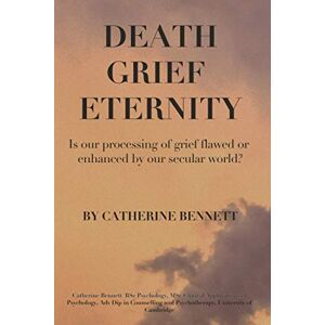 BENNETT, CATHERINE JANE DEATH GRIEF ETERNITY: IS OUR PROCESSING OF GRIEF FLAWED OR ENHANCED BY A SECULAR WORLD? BENNETT, CATHERINE JANE DEATH GRIEF ETERNITY: IS OUR PROCESSING OF GRIEF FLAWED OR ENHANCED BY A SECULAR WORLD?