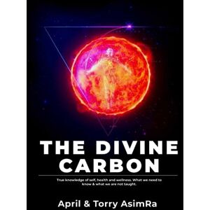 AsimRa, Torry The Divine Carbon: True knowledge of self, health and wellness. What we need to know & what we are not taught. (The Divine Carbon Series) AsimRa, Torry The Divine Carbon: True knowledge of self, health and wellness. What we need to know & what we are not taught. (The Divine Carbon Series)