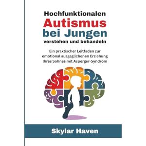 Haven, Skylar Hochfunktionalen Autismus bei Jungen verstehen und behandeln: Ein praktischer Leitfaden zur emotional ausgeglichenen Erziehung Ihres Sohnes mit Asperger-Syndrom Haven, Skylar Hochfunktionalen Autismus bei Jungen verstehen und behandeln: Ein praktischer Leitfaden zur emotional ausgeglichenen Erziehung Ihres Sohnes mit Asperger-Syndrom