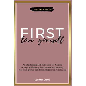Clarke, Jennifer Love Yourself First: An Outstanding Self Help book for Women to Stop overthinking, Find balance and harmony, Boost self-growth, and Become happier in everyday life Clarke, Jennifer Love Yourself First: An Outstanding Self Help book for Women to Stop overthinking, Find balance and harmony, Boost self-growth, and Become happier in everyday life