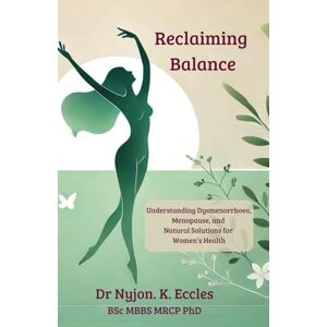 Eccles PhD, Dr Nyjon K. Reclaiming Balance: Understanding Dysmenorrhoea, Menopause, and Natural Solutions for Women’s Health Eccles PhD, Dr Nyjon K. Reclaiming Balance: Understanding Dysmenorrhoea, Menopause, and Natural Solutions for Women’s Health