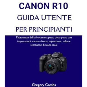 Combs, Gregory CANON R10 GUIDA UTENTE PER PRINCIPIANTI: Padronanza della fotocamera passo dopo passo con impostazioni, messa a fuoco, esposizione, video e scorciatoie di scatto reali. Combs, Gregory CANON R10 GUIDA UTENTE PER PRINCIPIANTI: Padronanza della fotocamera passo dopo passo con impostazioni, messa a fuoco, esposizione, video e scorciatoie di scatto reali.