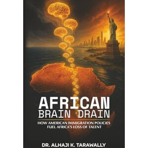 Tarawally, Dr. Alhaji K. African Brain Drain: How the American Immigration Policies Fuel Africa's Loss of Talent Tarawally, Dr. Alhaji K. African Brain Drain: How the American Immigration Policies Fuel Africa's Loss of Talent