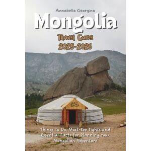Georgina, Annabella Mongolia Travel Guide 2025-2026: Things to Do, Must-See Sights and Essential Facts for Planning Your Mongolian Adventure Georgina, Annabella Mongolia Travel Guide 2025-2026: Things to Do, Must-See Sights and Essential Facts for Planning Your Mongolian Adventure