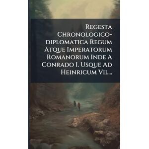 Anonymous Regesta Chronologico-diplomatica Regum Atque Imperatorum Romanorum Inde A Conrado I. Usque Ad Heinricum Vii.... Anonymous Regesta Chronologico-diplomatica Regum Atque Imperatorum Romanorum Inde A Conrado I. Usque Ad Heinricum Vii....