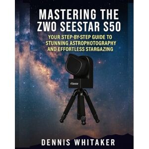 Whitaker, Dennis Mastering the ZWO Seestar S50: Your Step-by-Step Guide to Stunning Astrophotography and Effortless Stargazing Whitaker, Dennis Mastering the ZWO Seestar S50: Your Step-by-Step Guide to Stunning Astrophotography and Effortless Stargazing