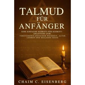Eisenberg, Chaim C Talmud Für Anfänger: Eine einfache Schritt-für-Schritt-Anleitung zum Verständnis jüdischer Weisheit, alter Lehren und heiliger Texte Eisenberg, Chaim C Talmud Für Anfänger: Eine einfache Schritt-für-Schritt-Anleitung zum Verständnis jüdischer Weisheit, alter Lehren und heiliger Texte