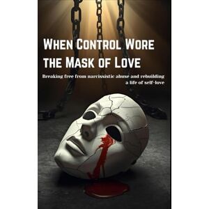 v, inga When Control Wore the Mask of Love:: Breaking free from narcissistic abuse and rebuilding a life of self-love v, inga When Control Wore the Mask of Love:: Breaking free from narcissistic abuse and rebuilding a life of self-love
